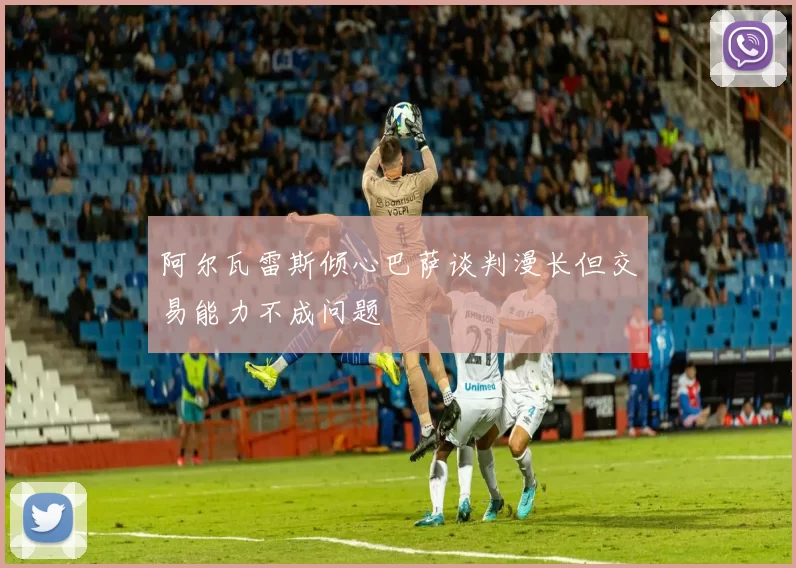 阿尔瓦雷斯倾心巴萨谈判漫长但交易能力不成问题
