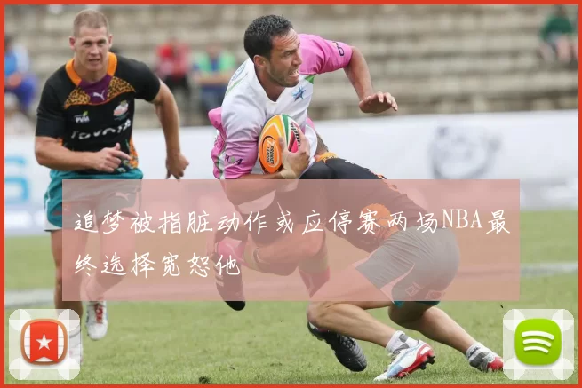 追梦被指脏动作或应停赛两场NBA最终选择宽恕他